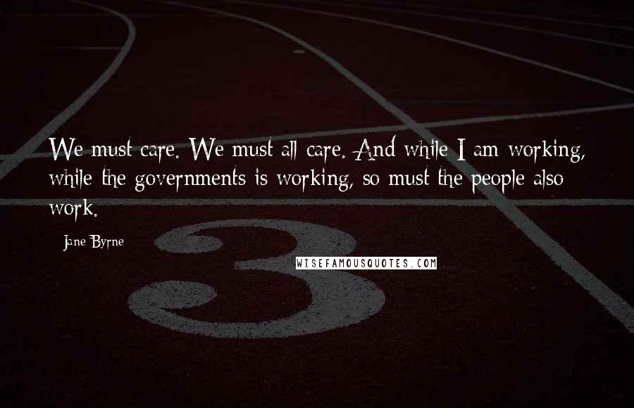 Jane Byrne Quotes: We must care. We must all care. And while I am working, while the governments is working, so must the people also work.