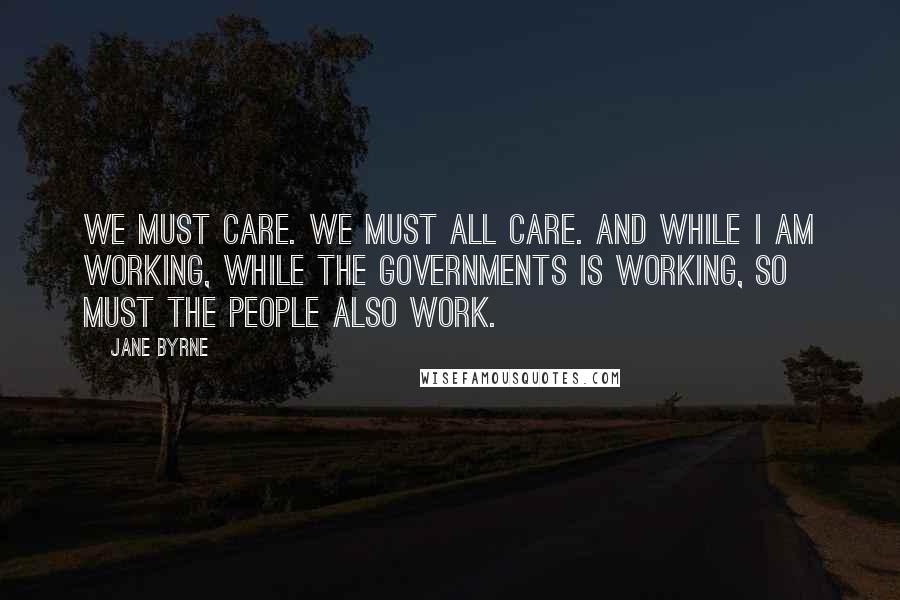 Jane Byrne Quotes: We must care. We must all care. And while I am working, while the governments is working, so must the people also work.