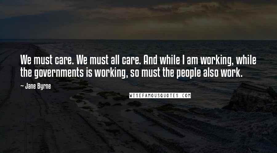Jane Byrne Quotes: We must care. We must all care. And while I am working, while the governments is working, so must the people also work.
