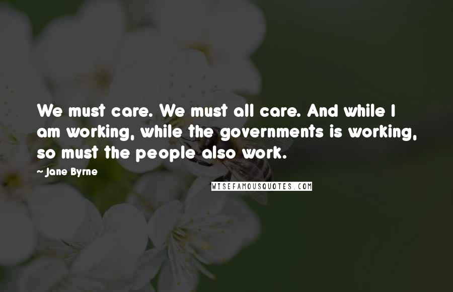 Jane Byrne Quotes: We must care. We must all care. And while I am working, while the governments is working, so must the people also work.