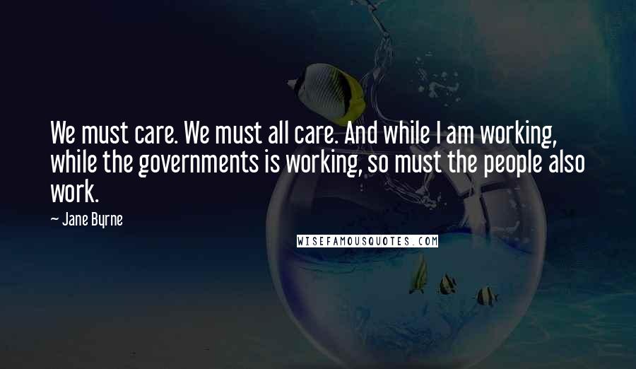 Jane Byrne Quotes: We must care. We must all care. And while I am working, while the governments is working, so must the people also work.