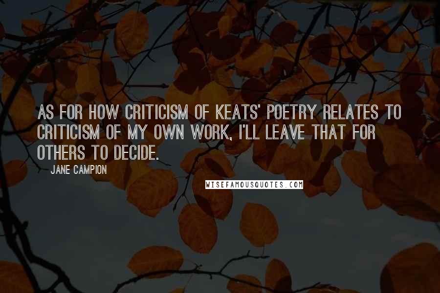 Jane Campion Quotes: As for how criticism of Keats' poetry relates to criticism of my own work, I'll leave that for others to decide.