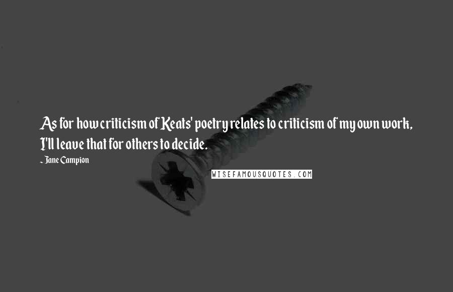 Jane Campion Quotes: As for how criticism of Keats' poetry relates to criticism of my own work, I'll leave that for others to decide.