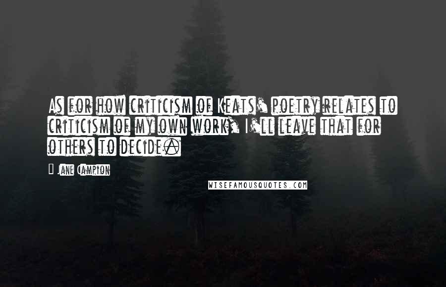 Jane Campion Quotes: As for how criticism of Keats' poetry relates to criticism of my own work, I'll leave that for others to decide.