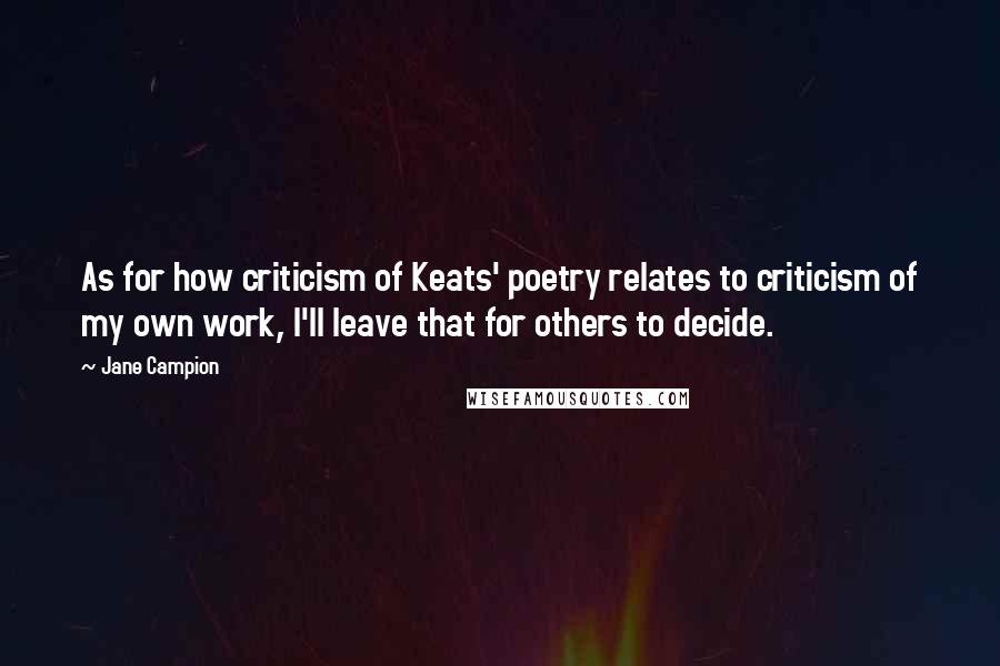 Jane Campion Quotes: As for how criticism of Keats' poetry relates to criticism of my own work, I'll leave that for others to decide.