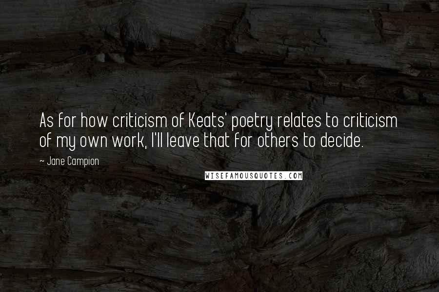 Jane Campion Quotes: As for how criticism of Keats' poetry relates to criticism of my own work, I'll leave that for others to decide.
