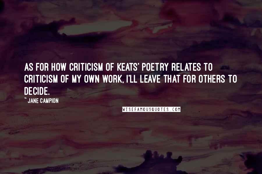 Jane Campion Quotes: As for how criticism of Keats' poetry relates to criticism of my own work, I'll leave that for others to decide.
