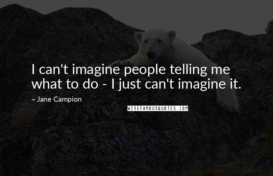 Jane Campion Quotes: I can't imagine people telling me what to do - I just can't imagine it.