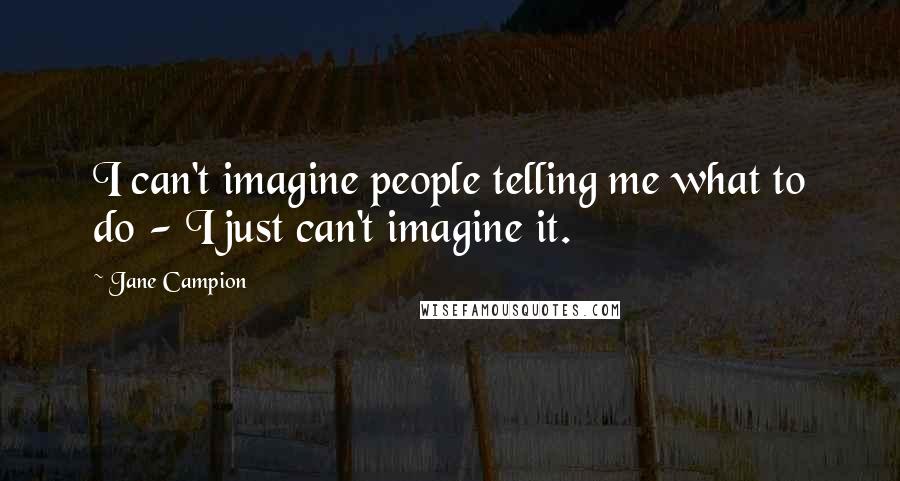 Jane Campion Quotes: I can't imagine people telling me what to do - I just can't imagine it.