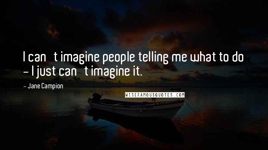 Jane Campion Quotes: I can't imagine people telling me what to do - I just can't imagine it.