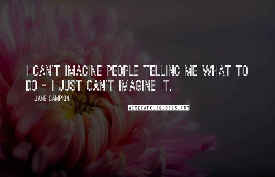 Jane Campion Quotes: I can't imagine people telling me what to do - I just can't imagine it.