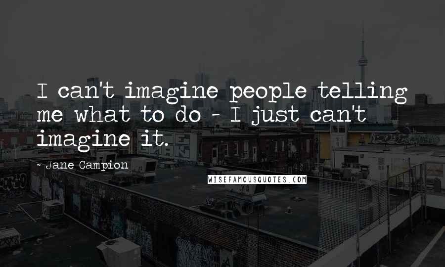 Jane Campion Quotes: I can't imagine people telling me what to do - I just can't imagine it.