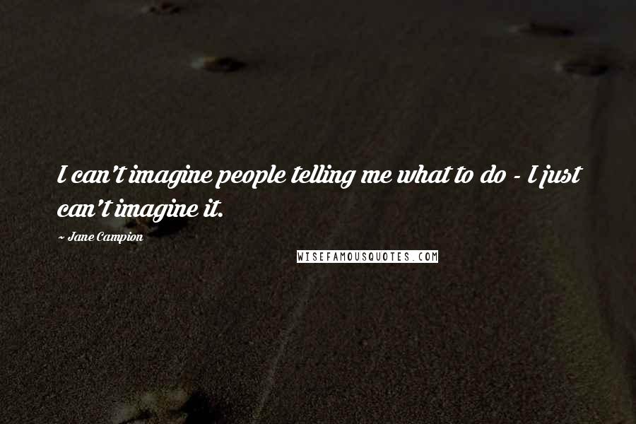 Jane Campion Quotes: I can't imagine people telling me what to do - I just can't imagine it.
