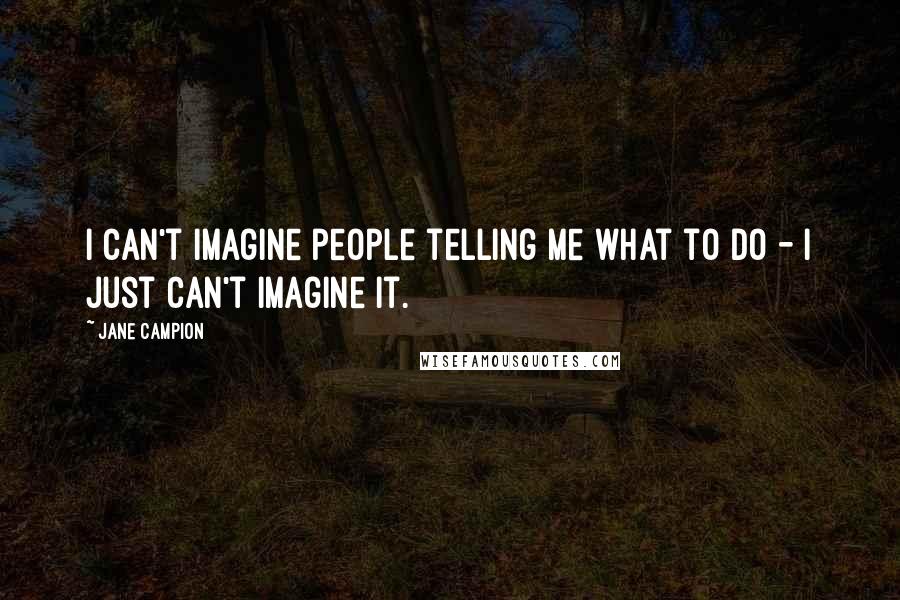 Jane Campion Quotes: I can't imagine people telling me what to do - I just can't imagine it.