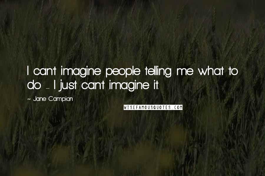 Jane Campion Quotes: I can't imagine people telling me what to do - I just can't imagine it.