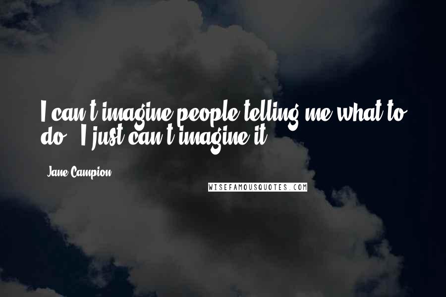 Jane Campion Quotes: I can't imagine people telling me what to do - I just can't imagine it.