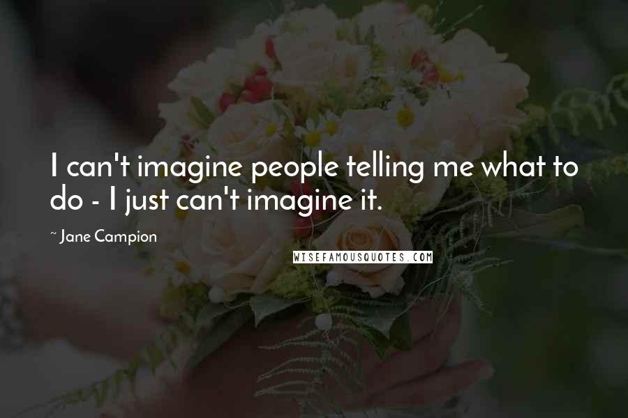 Jane Campion Quotes: I can't imagine people telling me what to do - I just can't imagine it.