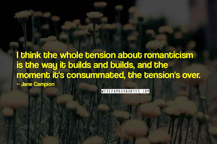 Jane Campion Quotes: I think the whole tension about romanticism is the way it builds and builds, and the moment it's consummated, the tension's over.