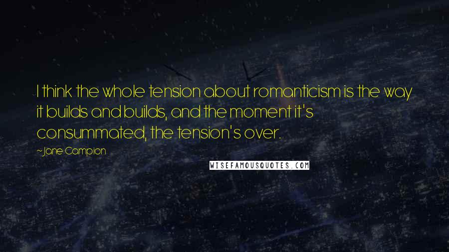 Jane Campion Quotes: I think the whole tension about romanticism is the way it builds and builds, and the moment it's consummated, the tension's over.