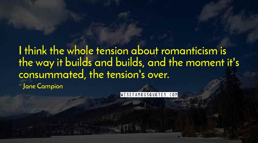 Jane Campion Quotes: I think the whole tension about romanticism is the way it builds and builds, and the moment it's consummated, the tension's over.