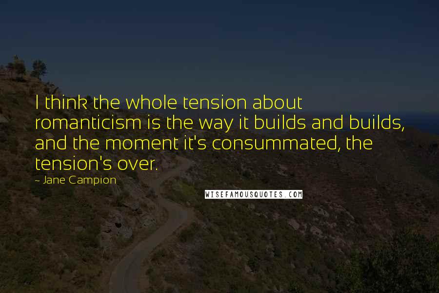 Jane Campion Quotes: I think the whole tension about romanticism is the way it builds and builds, and the moment it's consummated, the tension's over.