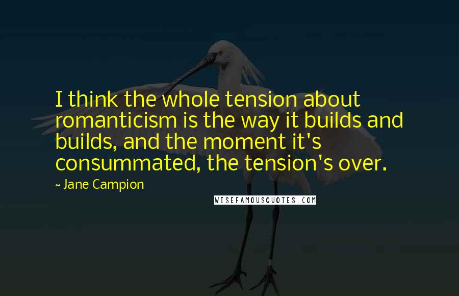 Jane Campion Quotes: I think the whole tension about romanticism is the way it builds and builds, and the moment it's consummated, the tension's over.