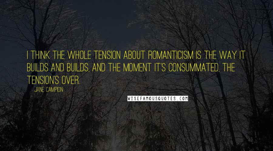 Jane Campion Quotes: I think the whole tension about romanticism is the way it builds and builds, and the moment it's consummated, the tension's over.