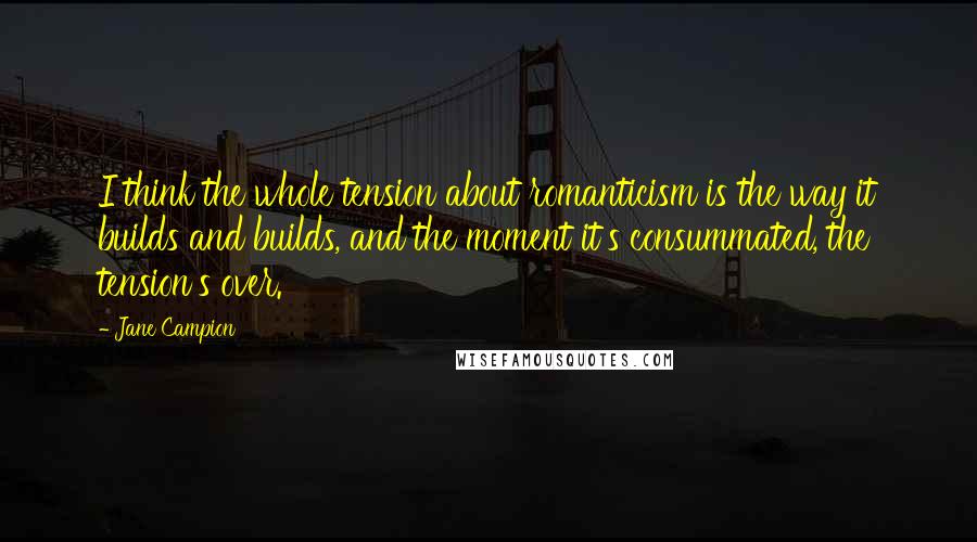 Jane Campion Quotes: I think the whole tension about romanticism is the way it builds and builds, and the moment it's consummated, the tension's over.