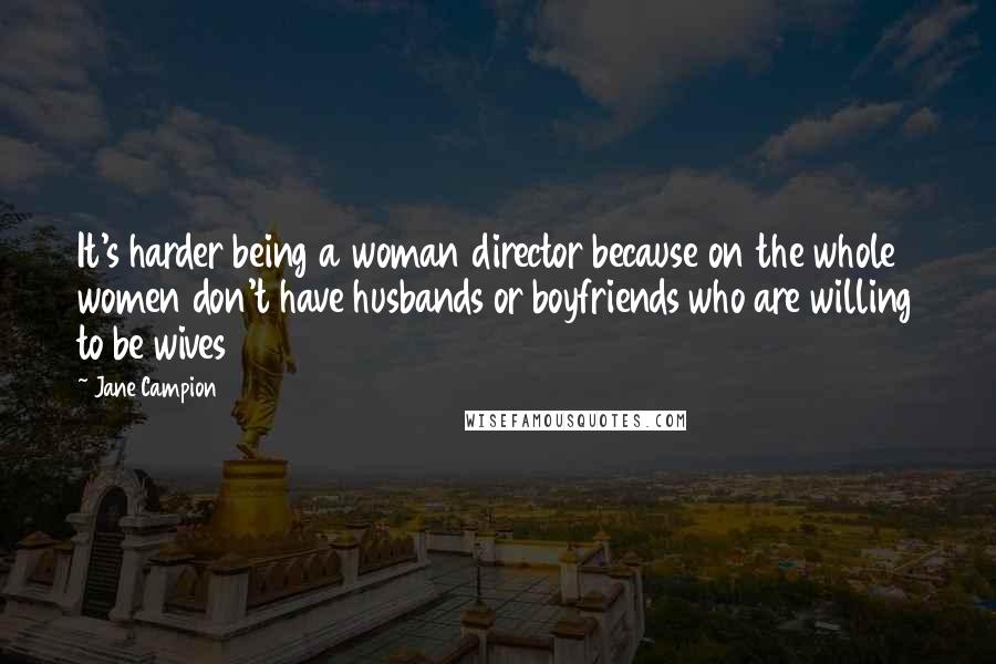 Jane Campion Quotes: It's harder being a woman director because on the whole women don't have husbands or boyfriends who are willing to be wives