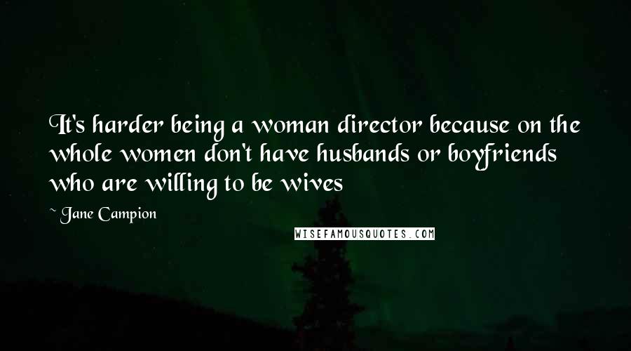 Jane Campion Quotes: It's harder being a woman director because on the whole women don't have husbands or boyfriends who are willing to be wives