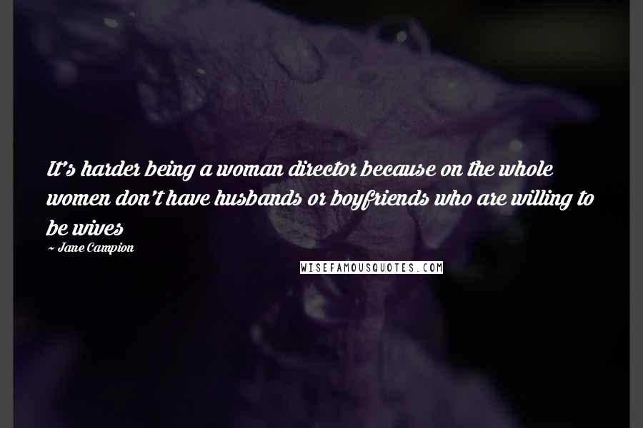 Jane Campion Quotes: It's harder being a woman director because on the whole women don't have husbands or boyfriends who are willing to be wives