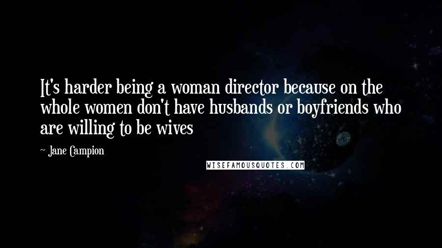 Jane Campion Quotes: It's harder being a woman director because on the whole women don't have husbands or boyfriends who are willing to be wives