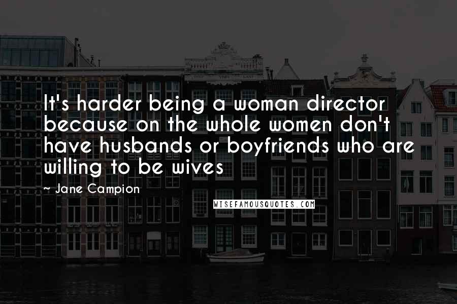 Jane Campion Quotes: It's harder being a woman director because on the whole women don't have husbands or boyfriends who are willing to be wives