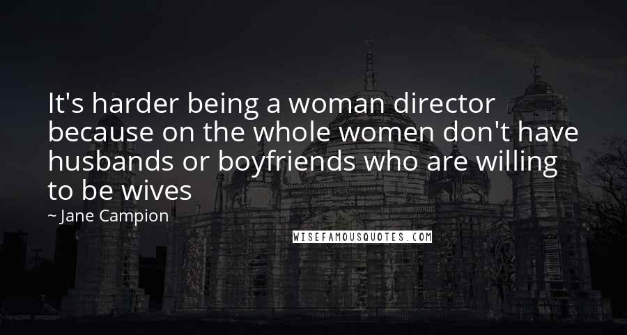 Jane Campion Quotes: It's harder being a woman director because on the whole women don't have husbands or boyfriends who are willing to be wives