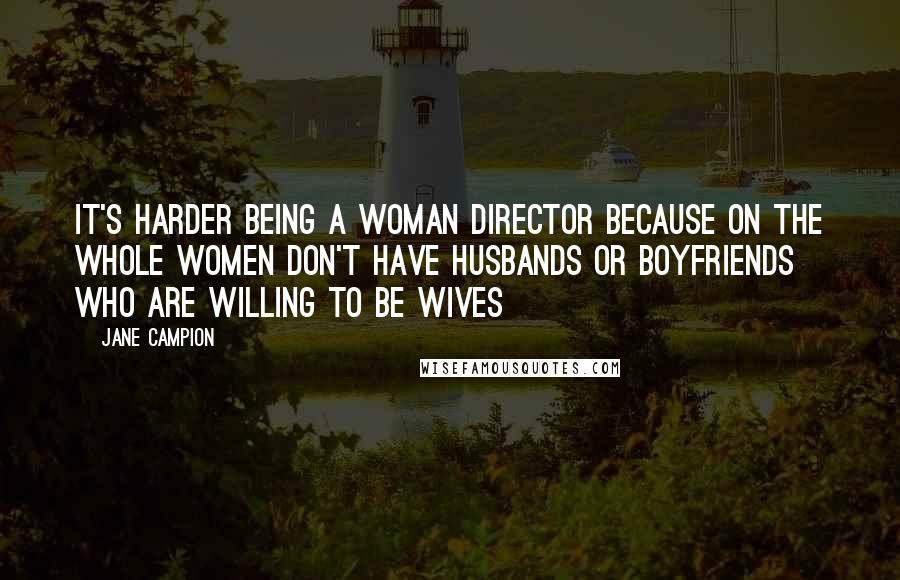 Jane Campion Quotes: It's harder being a woman director because on the whole women don't have husbands or boyfriends who are willing to be wives