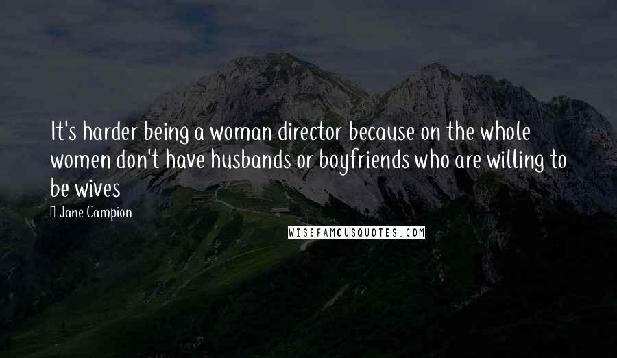 Jane Campion Quotes: It's harder being a woman director because on the whole women don't have husbands or boyfriends who are willing to be wives