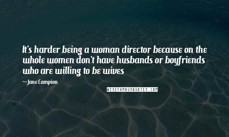 Jane Campion Quotes: It's harder being a woman director because on the whole women don't have husbands or boyfriends who are willing to be wives