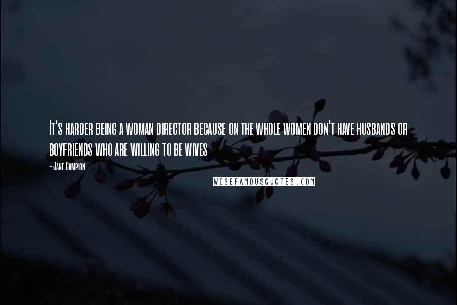 Jane Campion Quotes: It's harder being a woman director because on the whole women don't have husbands or boyfriends who are willing to be wives
