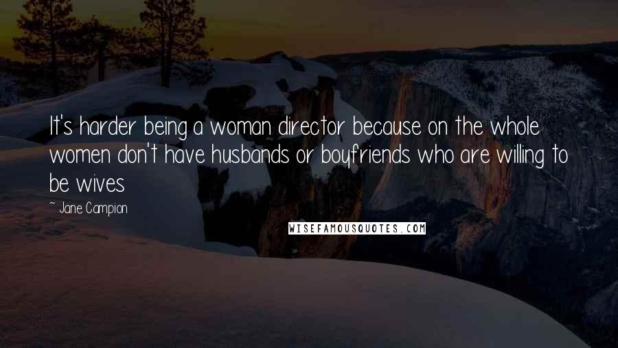 Jane Campion Quotes: It's harder being a woman director because on the whole women don't have husbands or boyfriends who are willing to be wives