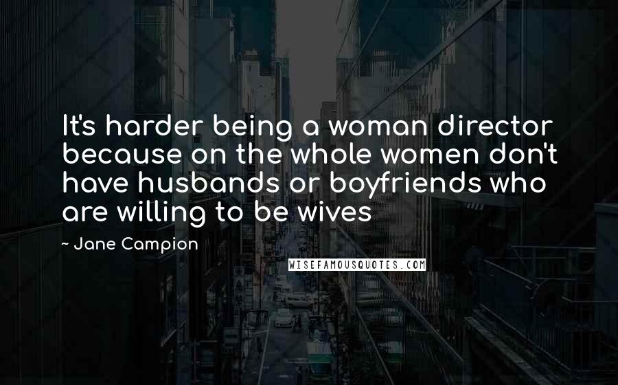 Jane Campion Quotes: It's harder being a woman director because on the whole women don't have husbands or boyfriends who are willing to be wives