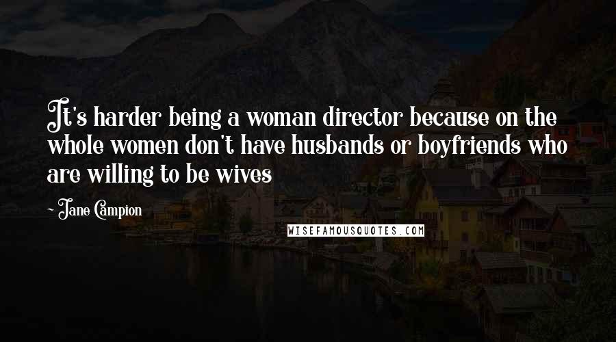 Jane Campion Quotes: It's harder being a woman director because on the whole women don't have husbands or boyfriends who are willing to be wives