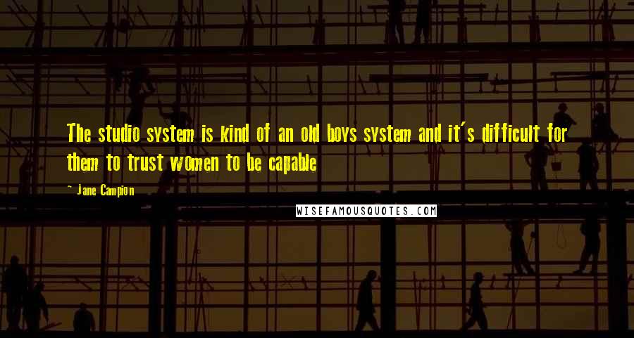 Jane Campion Quotes: The studio system is kind of an old boys system and it's difficult for them to trust women to be capable