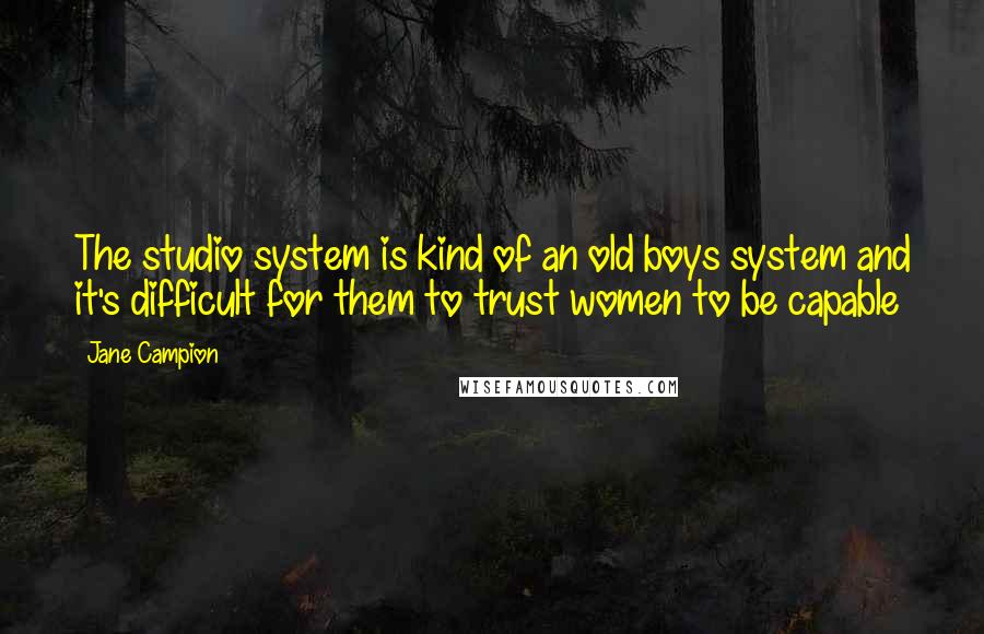 Jane Campion Quotes: The studio system is kind of an old boys system and it's difficult for them to trust women to be capable