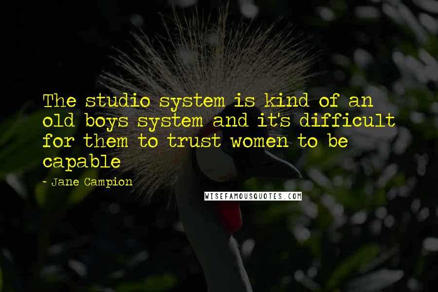 Jane Campion Quotes: The studio system is kind of an old boys system and it's difficult for them to trust women to be capable