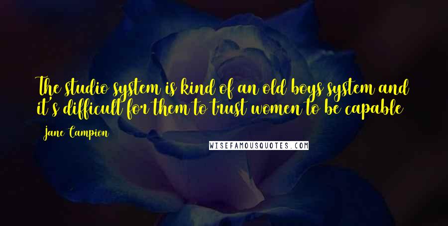 Jane Campion Quotes: The studio system is kind of an old boys system and it's difficult for them to trust women to be capable