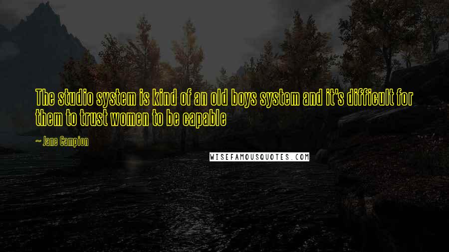 Jane Campion Quotes: The studio system is kind of an old boys system and it's difficult for them to trust women to be capable