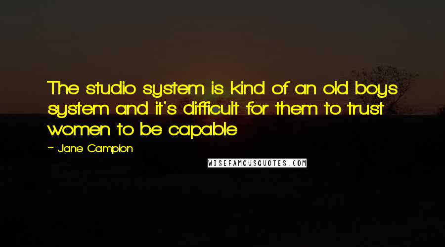 Jane Campion Quotes: The studio system is kind of an old boys system and it's difficult for them to trust women to be capable