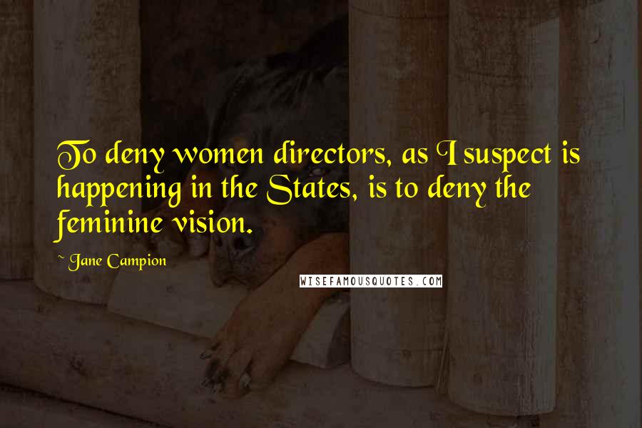 Jane Campion Quotes: To deny women directors, as I suspect is happening in the States, is to deny the feminine vision.