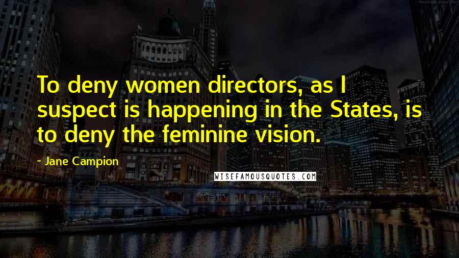 Jane Campion Quotes: To deny women directors, as I suspect is happening in the States, is to deny the feminine vision.