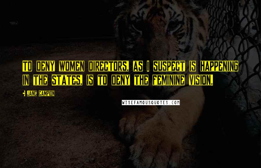 Jane Campion Quotes: To deny women directors, as I suspect is happening in the States, is to deny the feminine vision.